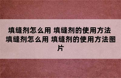 填缝剂怎么用 填缝剂的使用方法 填缝剂怎么用 填缝剂的使用方法图片